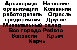 Архивариус › Название организации ­ Компания-работодатель › Отрасль предприятия ­ Другое › Минимальный оклад ­ 1 - Все города Работа » Вакансии   . Крым,Керчь